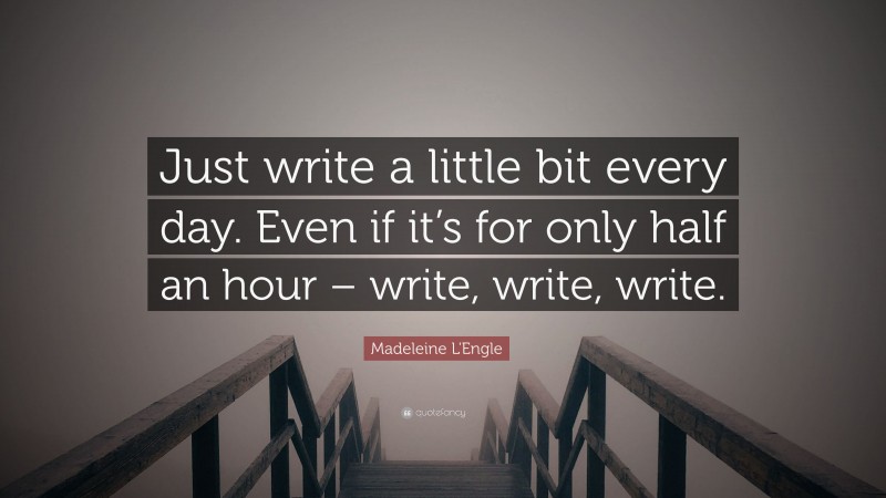 Madeleine L'Engle Quote: “Just write a little bit every day. Even if it’s for only half an hour – write, write, write.”