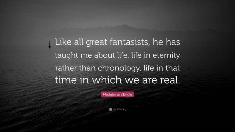 Madeleine L'Engle Quote: “Like all great fantasists, he has taught me about life, life in eternity rather than chronology, life in that time in which we are real.”