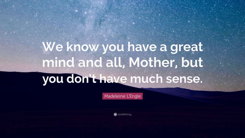 Madeleine L'Engle Quote: “We know you have a great mind and all, Mother, but you don’t have much sense.”