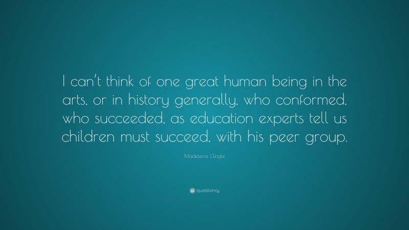 Madeleine L'Engle Quote: “I can’t think of one great human being in the arts, or in history generally, who conformed, who succeeded, as education experts tell us children must succeed, with his peer group.”
