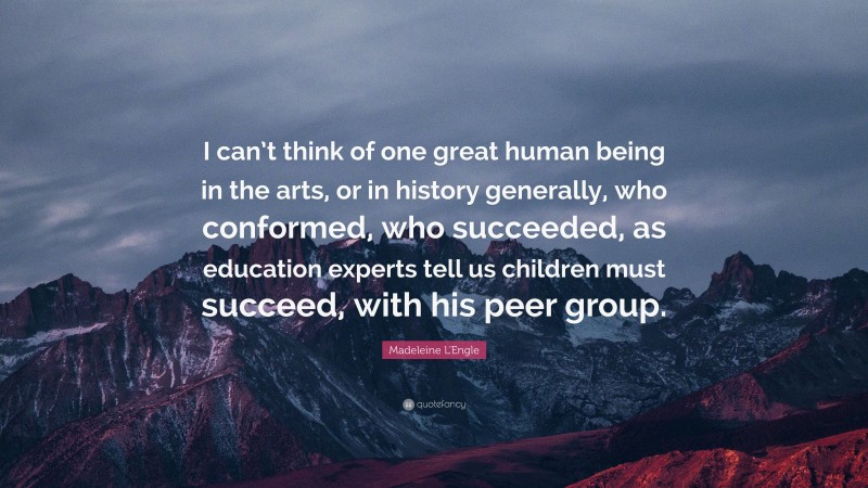 Madeleine L'Engle Quote: “I can’t think of one great human being in the arts, or in history generally, who conformed, who succeeded, as education experts tell us children must succeed, with his peer group.”