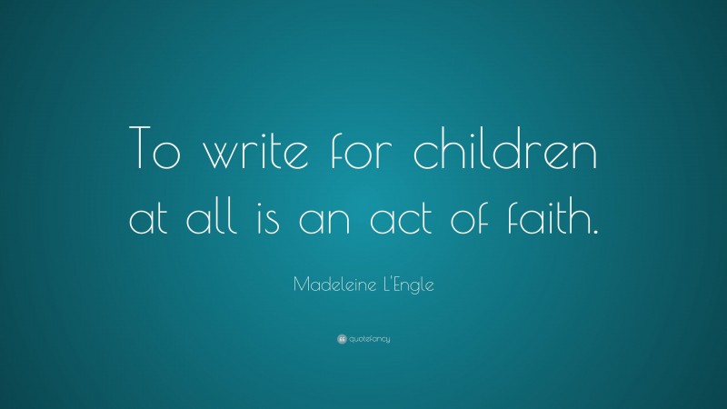 Madeleine L'Engle Quote: “To write for children at all is an act of faith.”