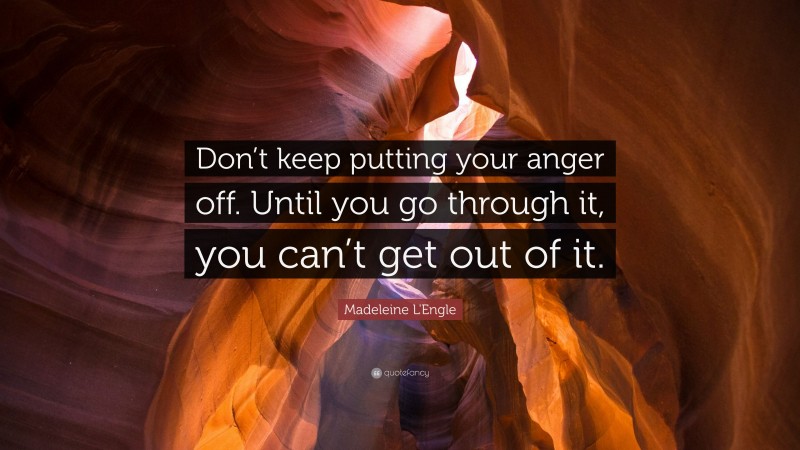 Madeleine L'Engle Quote: “Don’t keep putting your anger off. Until you go through it, you can’t get out of it.”