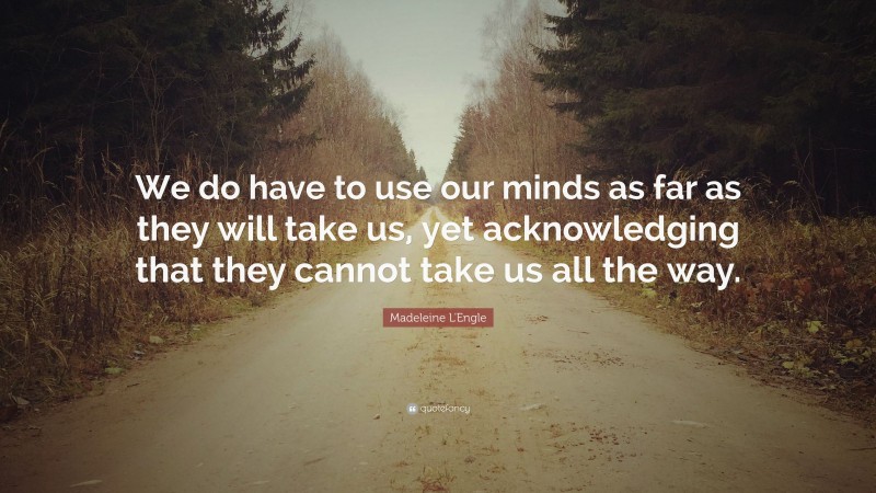 Madeleine L'Engle Quote: “We do have to use our minds as far as they will take us, yet acknowledging that they cannot take us all the way.”