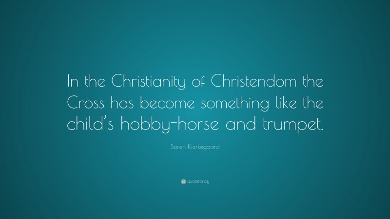 Soren Kierkegaard Quote: “In the Christianity of Christendom the Cross has become something like the child’s hobby-horse and trumpet.”