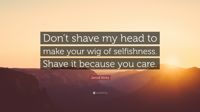Jarod Kintz Quote: “Don’t shave my head to make your wig of selfishness. Shave it because you care.”