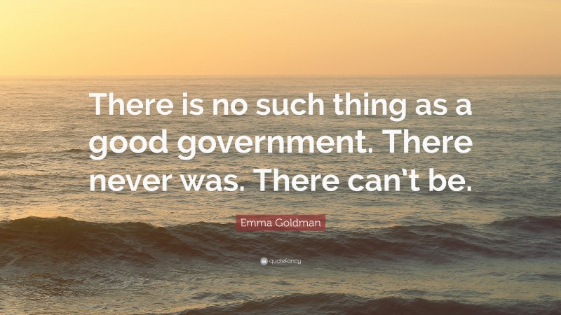 Emma Goldman Quote: “There is no such thing as a good government. There never was. There can’t be.”