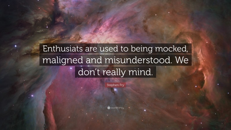 Stephen Fry Quote: “Enthusiats are used to being mocked, maligned and misunderstood. We don’t really mind.”
