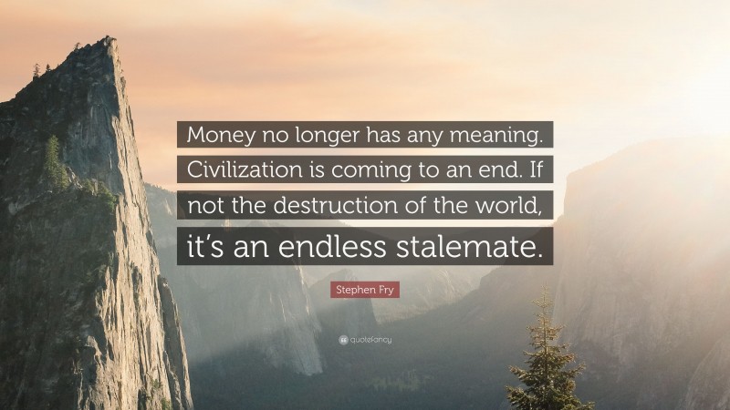 Stephen Fry Quote: “Money no longer has any meaning. Civilization is coming to an end. If not the destruction of the world, it’s an endless stalemate.”