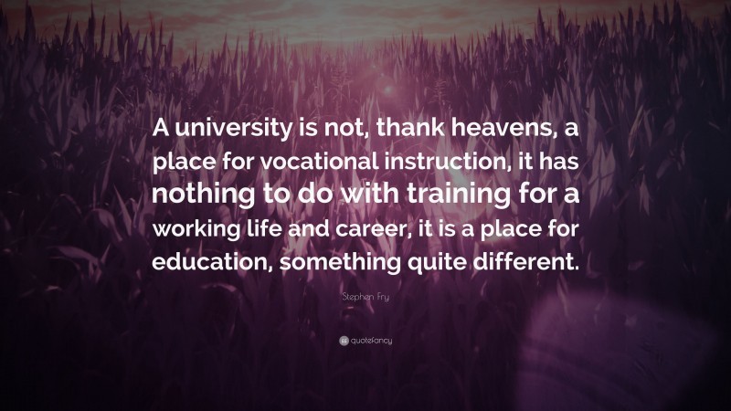 Stephen Fry Quote: “A university is not, thank heavens, a place for vocational instruction, it has nothing to do with training for a working life and career, it is a place for education, something quite different.”