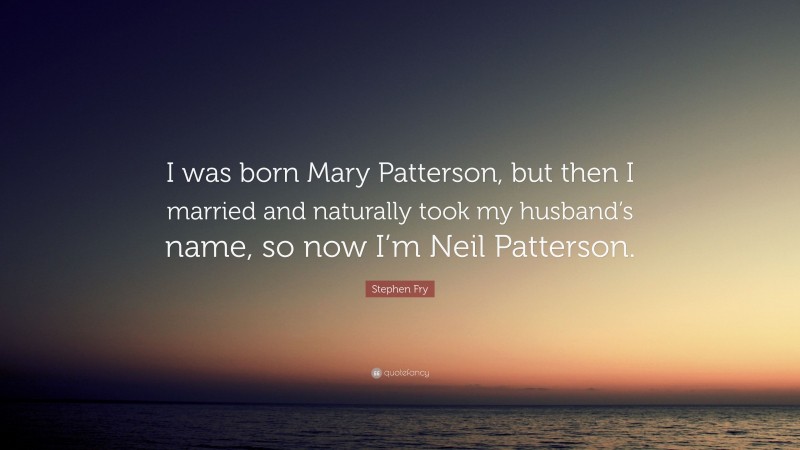Stephen Fry Quote: “I was born Mary Patterson, but then I married and naturally took my husband’s name, so now I’m Neil Patterson.”