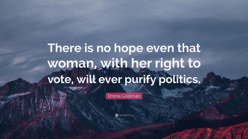 Emma Goldman Quote: “There is no hope even that woman, with her right to vote, will ever purify politics.”