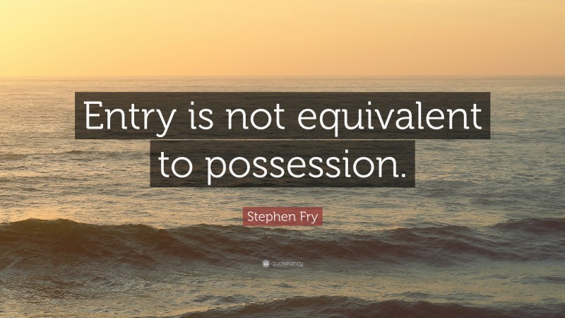 Stephen Fry Quote: “Entry is not equivalent to possession.”