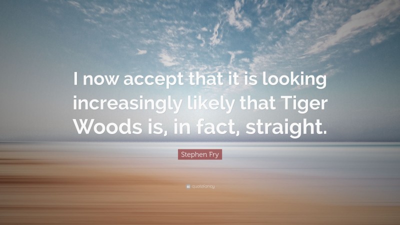 Stephen Fry Quote: “I now accept that it is looking increasingly likely that Tiger Woods is, in fact, straight.”