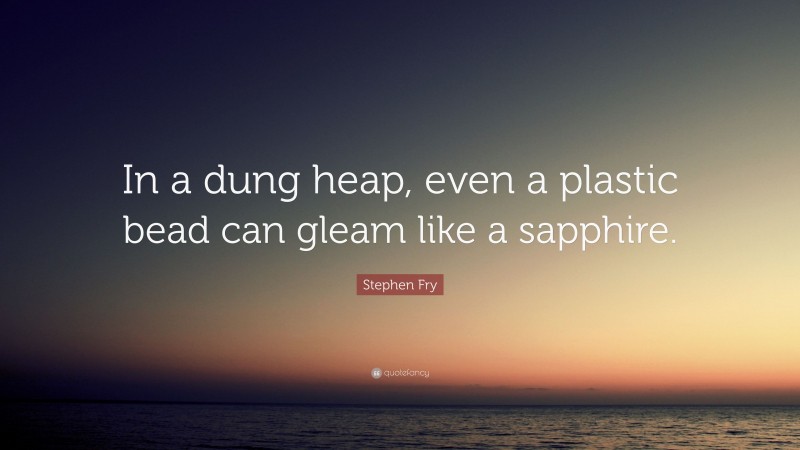 Stephen Fry Quote: “In a dung heap, even a plastic bead can gleam like a sapphire.”