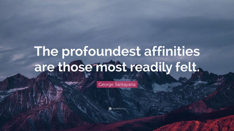 George Santayana Quote: “The profoundest affinities are those most readily felt.”