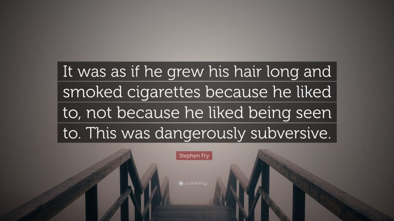Stephen Fry Quote: “It was as if he grew his hair long and smoked cigarettes because he liked to, not because he liked being seen to. This was dangerously subversive.”