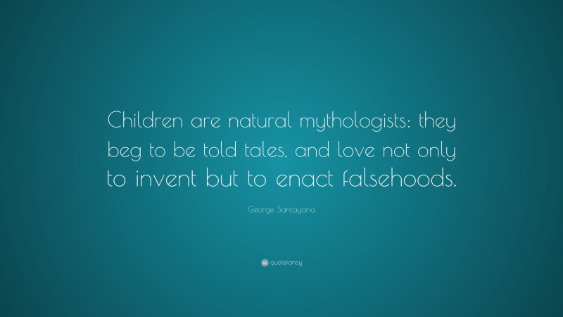 George Santayana Quote: “Children are natural mythologists: they beg to be told tales, and love not only to invent but to enact falsehoods.”