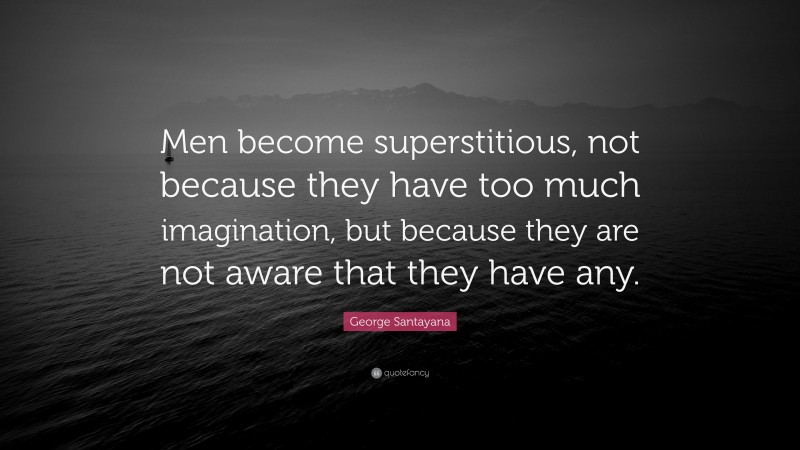 George Santayana Quote: “Men become superstitious, not because they have too much imagination, but because they are not aware that they have any.”