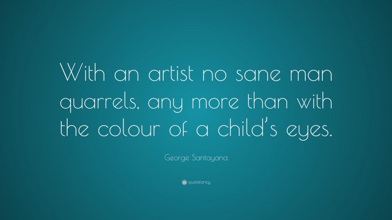 George Santayana Quote: “With an artist no sane man quarrels, any more than with the colour of a child’s eyes.”