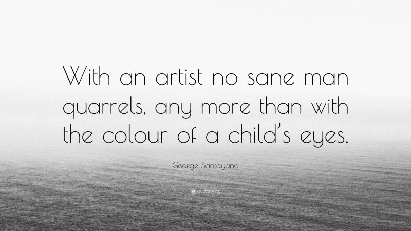 George Santayana Quote: “With an artist no sane man quarrels, any more than with the colour of a child’s eyes.”
