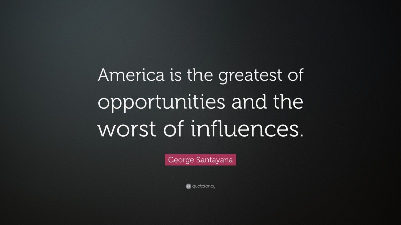 George Santayana Quote: “America is the greatest of opportunities and the worst of influences.”