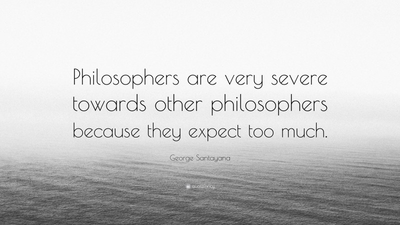 George Santayana Quote: “Philosophers are very severe towards other philosophers because they expect too much.”