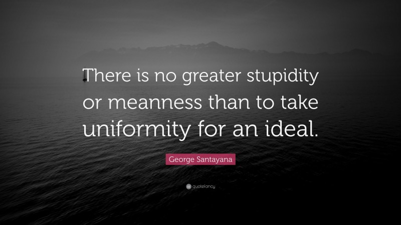 George Santayana Quote: “There is no greater stupidity or meanness than to take uniformity for an ideal.”