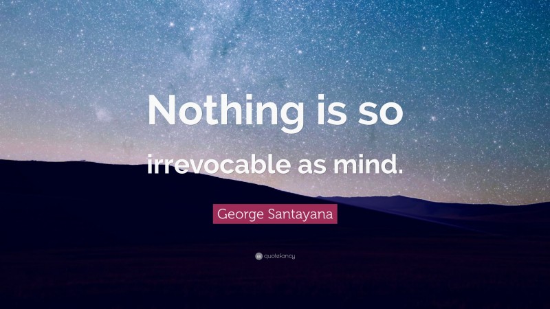 George Santayana Quote: “Nothing is so irrevocable as mind.”