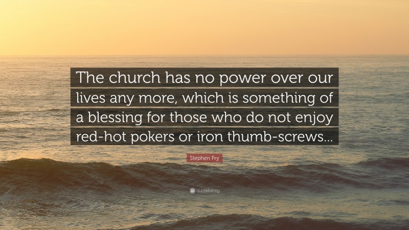 Stephen Fry Quote: “The church has no power over our lives any more, which is something of a blessing for those who do not enjoy red-hot pokers or iron thumb-screws...”