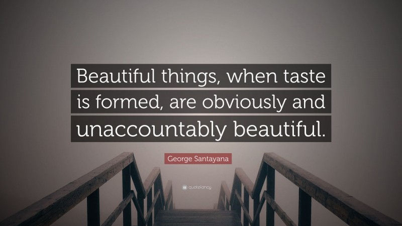 George Santayana Quote: “Beautiful things, when taste is formed, are obviously and unaccountably beautiful.”