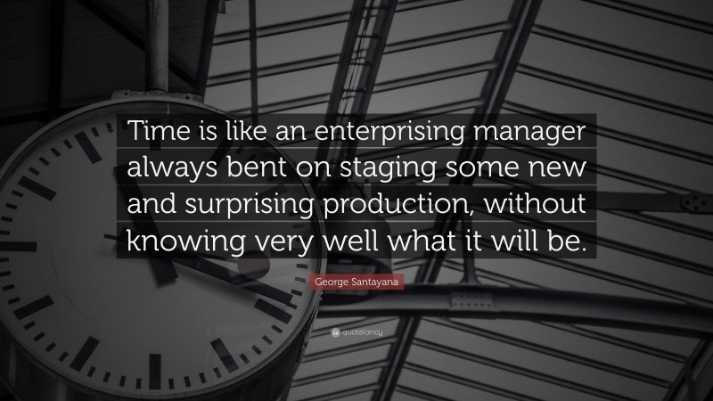 George Santayana Quote: “Time is like an enterprising manager always bent on staging some new and surprising production, without knowing very well what it will be.”