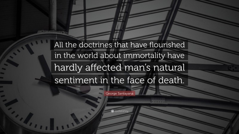 George Santayana Quote: “All the doctrines that have flourished in the world about immortality have hardly affected man’s natural sentiment in the face of death.”