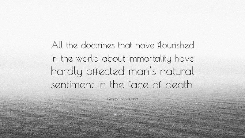 George Santayana Quote: “All the doctrines that have flourished in the world about immortality have hardly affected man’s natural sentiment in the face of death.”