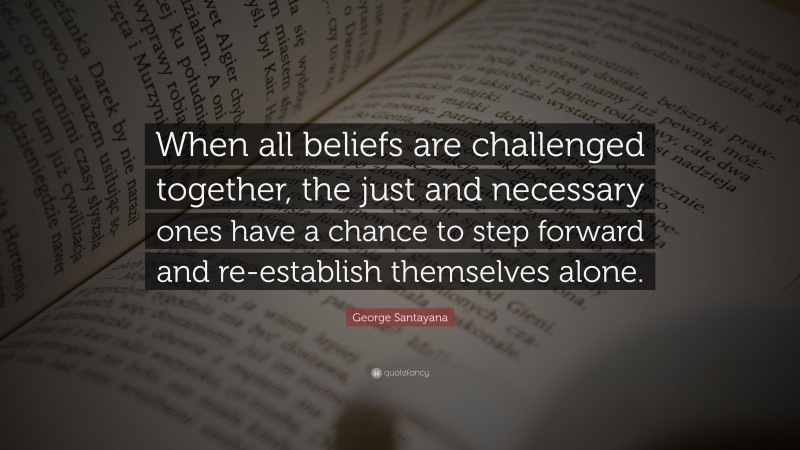 George Santayana Quote: “When all beliefs are challenged together, the just and necessary ones have a chance to step forward and re-establish themselves alone.”