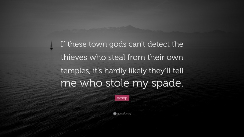 Aesop Quote: “If these town gods can’t detect the thieves who steal from their own temples, it’s hardly likely they’ll tell me who stole my spade.”