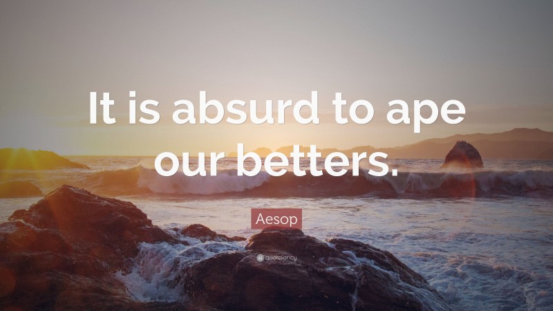 Aesop Quote: “It is absurd to ape our betters.”