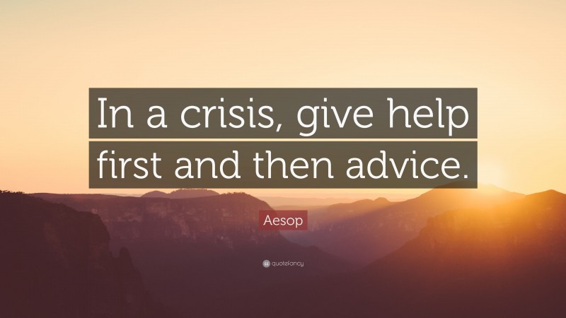 Aesop Quote: “In a crisis, give help first and then advice.”