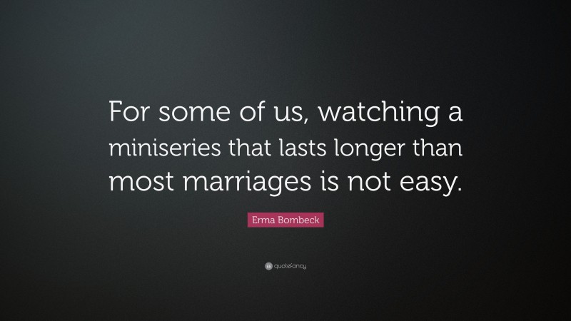 Erma Bombeck Quote: “For some of us, watching a miniseries that lasts longer than most marriages is not easy.”