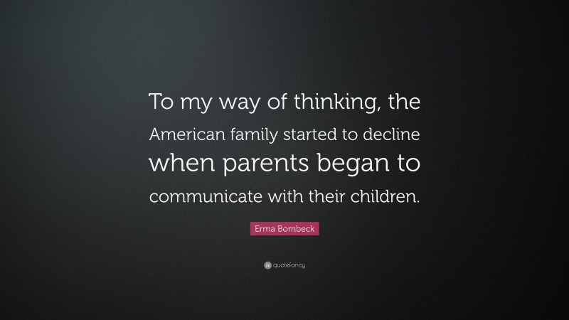 Erma Bombeck Quote: “To my way of thinking, the American family started to decline when parents began to communicate with their children.”