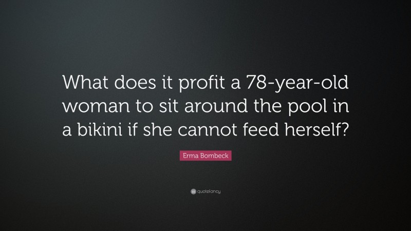 Erma Bombeck Quote: “What does it profit a 78-year-old woman to sit around the pool in a bikini if she cannot feed herself?”
