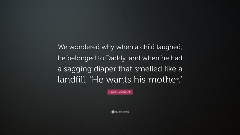 Erma Bombeck Quote: “We wondered why when a child laughed, he belonged to Daddy, and when he had a sagging diaper that smelled like a landfill, ‘He wants his mother.’”