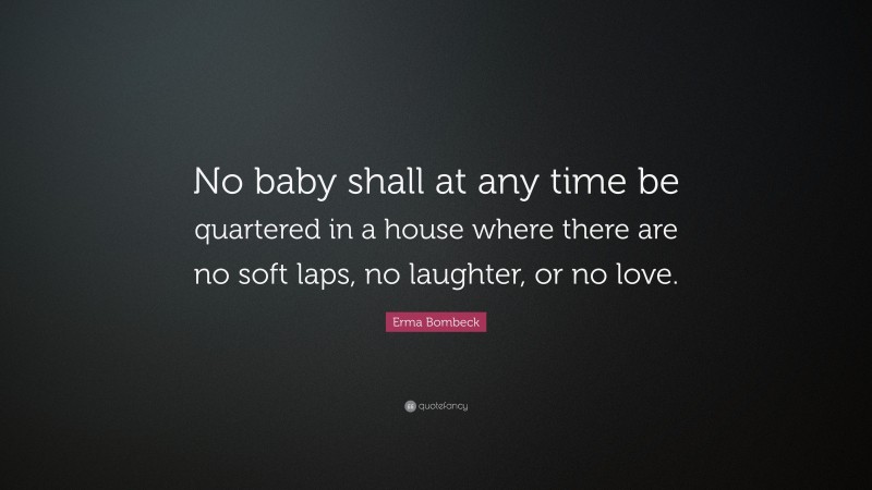 Erma Bombeck Quote: “No baby shall at any time be quartered in a house where there are no soft laps, no laughter, or no love.”