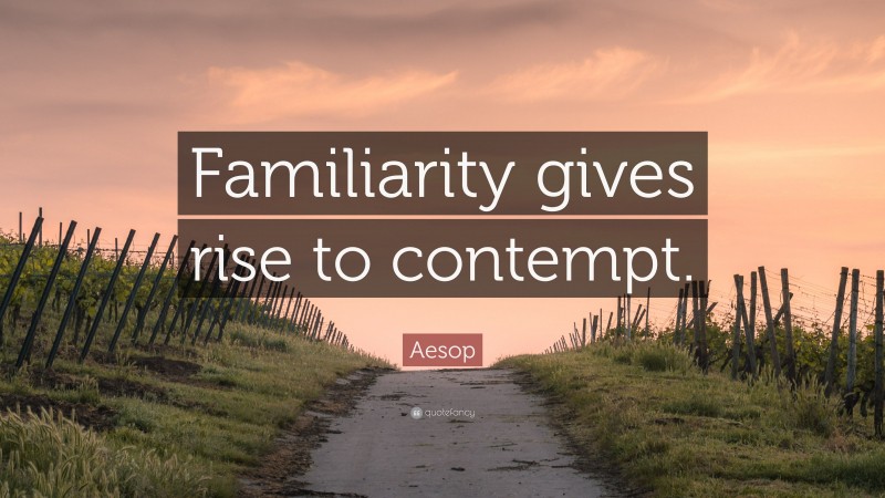Aesop Quote: “Familiarity gives rise to contempt.”