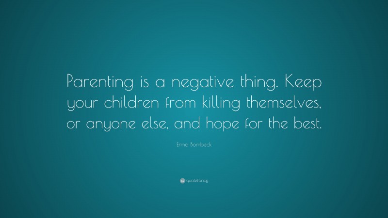 Erma Bombeck Quote: “Parenting is a negative thing. Keep your children from killing themselves, or anyone else, and hope for the best.”