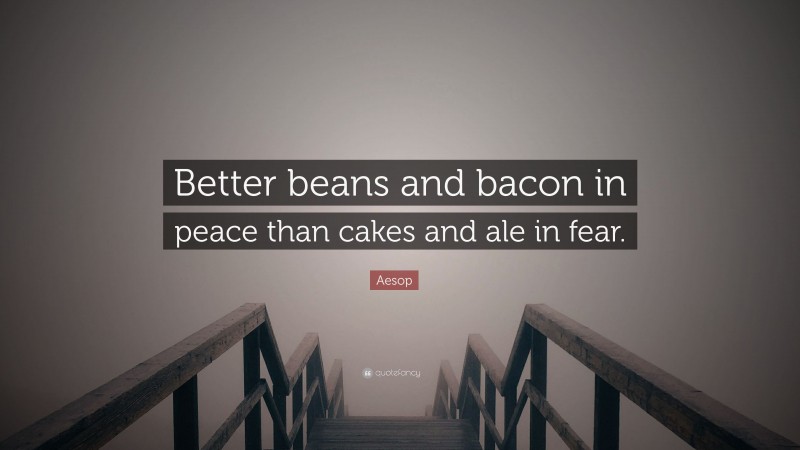 Aesop Quote: “Better beans and bacon in peace than cakes and ale in fear.”