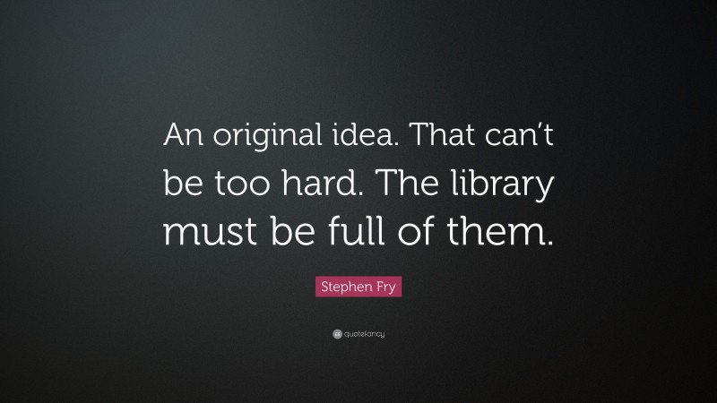 Stephen Fry Quote: “An original idea. That can’t be too hard. The library must be full of them.”