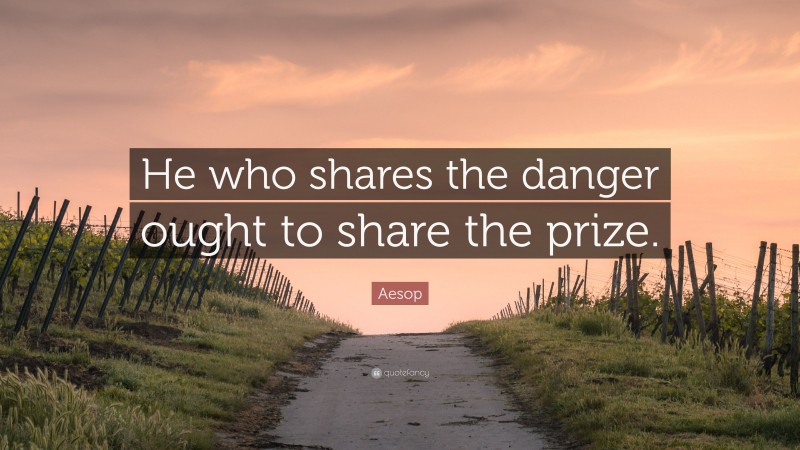 Aesop Quote: “He who shares the danger ought to share the prize.”