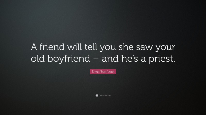 Erma Bombeck Quote: “A friend will tell you she saw your old boyfriend – and he’s a priest.”