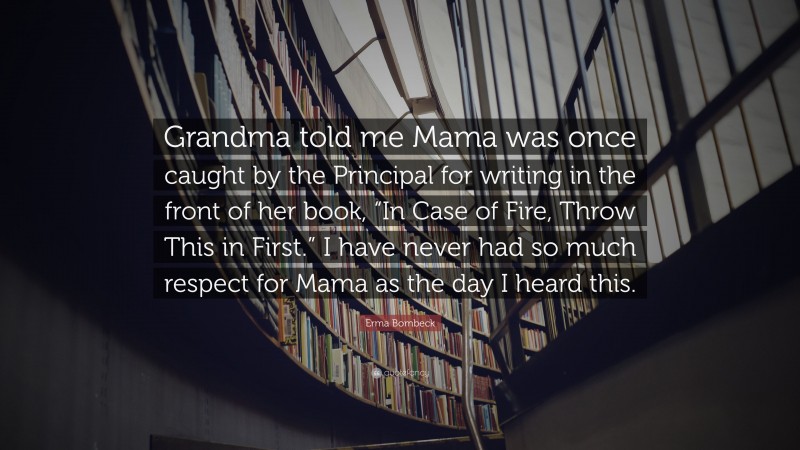 Erma Bombeck Quote: “Grandma told me Mama was once caught by the Principal for writing in the front of her book, “In Case of Fire, Throw This in First.” I have never had so much respect for Mama as the day I heard this.”